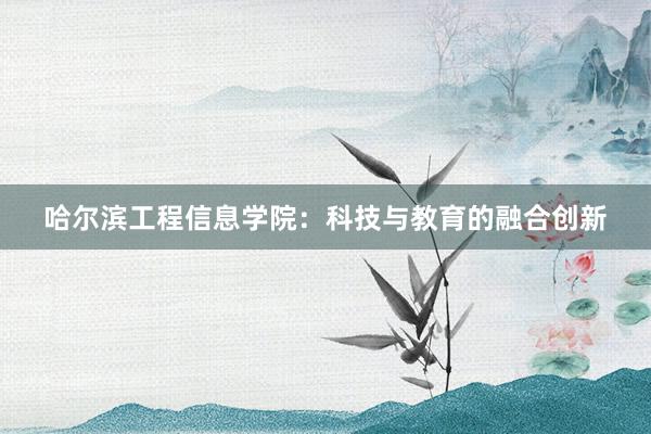 哈尔滨工程信息学院：科技与教育的融合创新