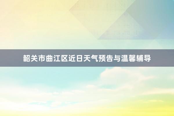 韶关市曲江区近日天气预告与温馨辅导